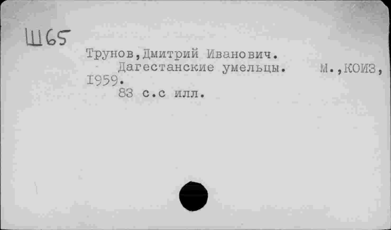 ﻿LUGS'
Трунов,Дмитрий Иванович.
Дагестанские умельцы. 1959.
83 с.с илл.
М.,К0ИЗ,